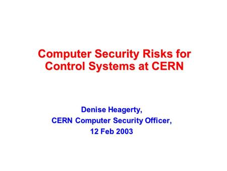 Computer Security Risks for Control Systems at CERN Denise Heagerty, CERN Computer Security Officer, 12 Feb 2003.