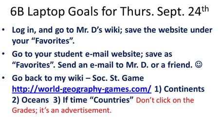 6B Laptop Goals for Thurs. Sept. 24 th Log in, and go to Mr. D’s wiki; save the website under your “Favorites”. Go to your student e-mail website; save.