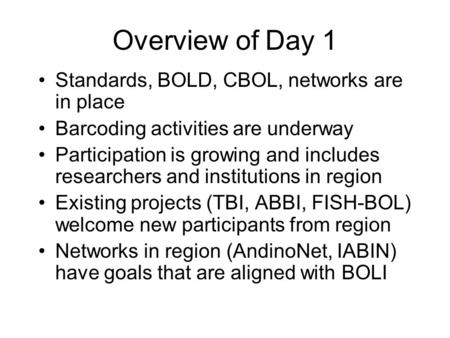 Overview of Day 1 Standards, BOLD, CBOL, networks are in place Barcoding activities are underway Participation is growing and includes researchers and.