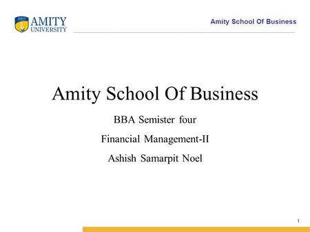 Amity School Of Business 1 Amity School Of Business BBA Semister four Financial Management-II Ashish Samarpit Noel.