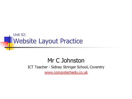 Unit 02: Website Layout Practice Mr C Johnston ICT Teacher - Sidney Stringer School, Coventry www.computechedu.co.uk.
