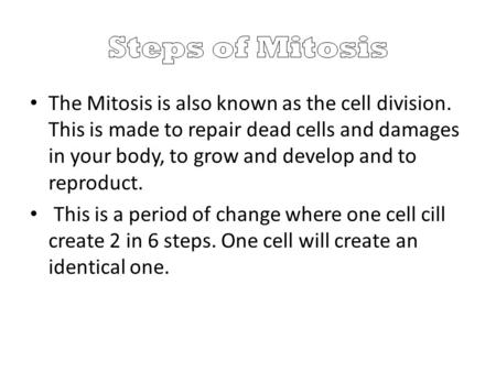 The Mitosis is also known as the cell division. This is made to repair dead cells and damages in your body, to grow and develop and to reproduct. This.