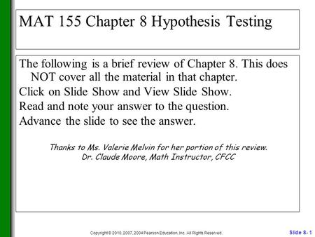 Slide 8- 1 Copyright © 2010, 2007, 2004 Pearson Education, Inc. All Rights Reserved. MAT 155 Chapter 8 Hypothesis Testing The following is a brief review.