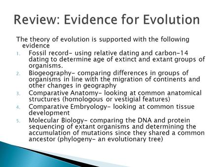 The theory of evolution is supported with the following evidence 1. Fossil record- using relative dating and carbon-14 dating to determine age of extinct.