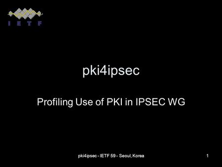 Pki4ipsec - IETF 59 - Seoul, Korea1 pki4ipsec Profiling Use of PKI in IPSEC WG.