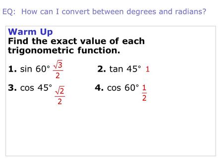 Warm Up Find the exact value of each trigonometric function. 1. sin 60°2. tan 45° 3. cos 45° 4. cos 60° 1 EQ: How can I convert between degrees and radians?