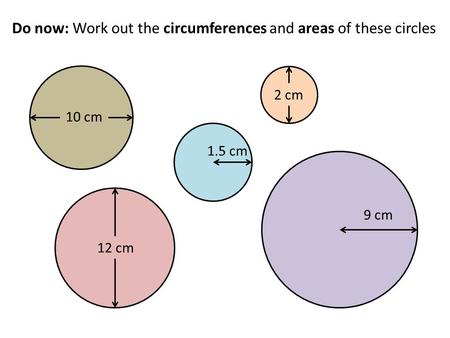 Do now: Work out the circumferences and areas of these circles 10 cm 12 cm 9 cm 2 cm 1.5 cm.