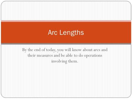 Arc Lengths By the end of today, you will know about arcs and their measures and be able to do operations involving them.