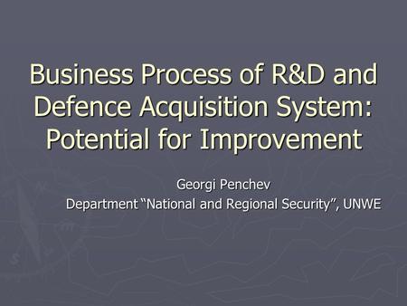 Business Process of R&D and Defence Acquisition System: Potential for Improvement Georgi Penchev Department “National and Regional Security”, UNWE.