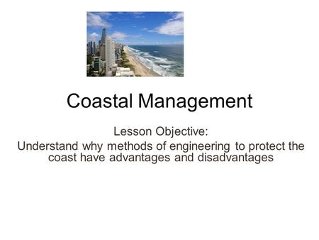 Coastal Management Lesson Objective: Understand why methods of engineering to protect the coast have advantages and disadvantages.