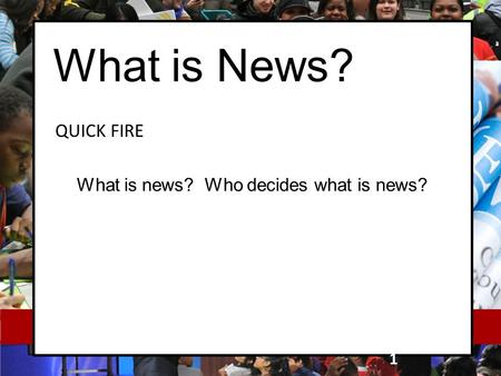 What is News? QUICK FIRE 1 What is news? Who decides what is news?