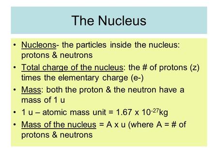 The Nucleus Nucleons- the particles inside the nucleus: protons & neutrons Total charge of the nucleus: the # of protons (z) times the elementary charge.