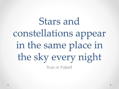 Stars and constellations appear in the same place in the sky every night True or False?