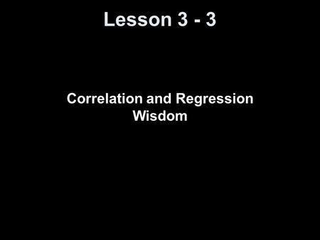 Lesson 3 - 3 Correlation and Regression Wisdom. Knowledge Objectives Recall the three limitations on the use of correlation and regression. Explain what.
