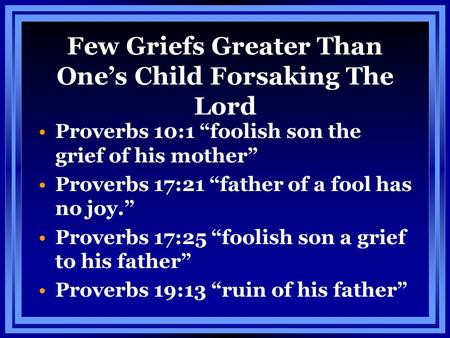Few Griefs Greater Than One’s Child Forsaking The Lord Proverbs 10:1 “foolish son the grief of his mother” Proverbs 17:21 “father of a fool has no joy.”