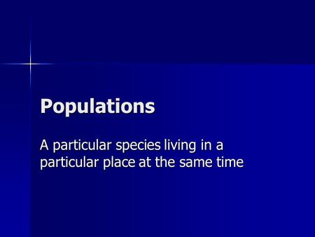 Populations A particular species living in a particular place at the same time.