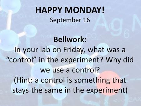 HAPPY MONDAY! September 16 Bellwork: In your lab on Friday, what was a “control” in the experiment? Why did we use a control? (Hint: a control is something.