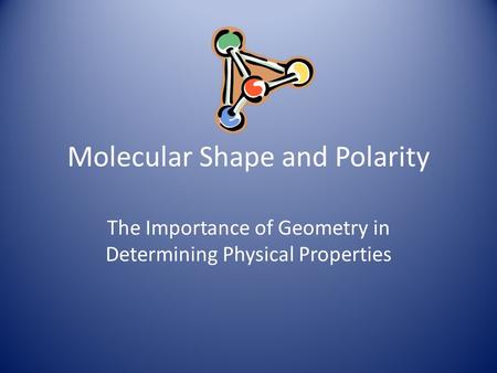 Molecular Shape and Polarity The Importance of Geometry in Determining Physical Properties.
