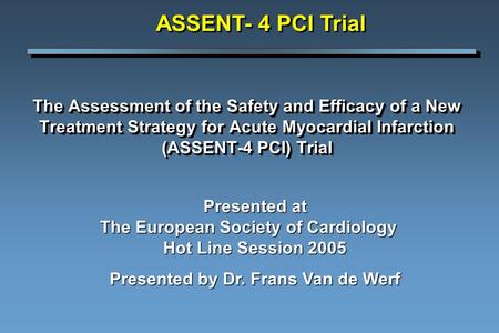The Assessment of the Safety and Efficacy of a New Treatment Strategy for Acute Myocardial Infarction (ASSENT-4 PCI) Trial ASSENT- 4 PCI Trial Presented.