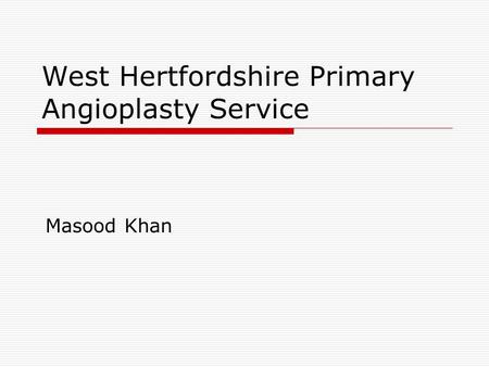 West Hertfordshire Primary Angioplasty Service Masood Khan.