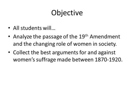 Objective All students will… Analyze the passage of the 19 th Amendment and the changing role of women in society. Collect the best arguments for and against.