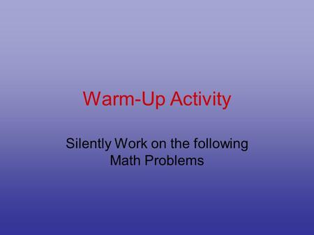 Warm-Up Activity Silently Work on the following Math Problems.