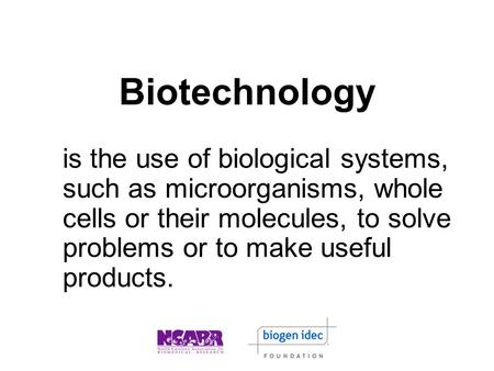 Biotechnology is the use of biological systems, such as microorganisms, whole cells or their molecules, to solve problems or to make useful products.