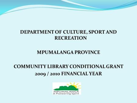 DEPARTMENT OF CULTURE, SPORT AND RECREATION MPUMALANGA PROVINCE COMMUNITY LIBRARY CONDITIONAL GRANT 2009 / 2010 FINANCIAL YEAR.