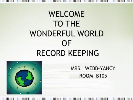 WELCOME TO THE WONDERFUL WORLD OF RECORD KEEPING MRS. WEBB-YANCY ROOM B105.