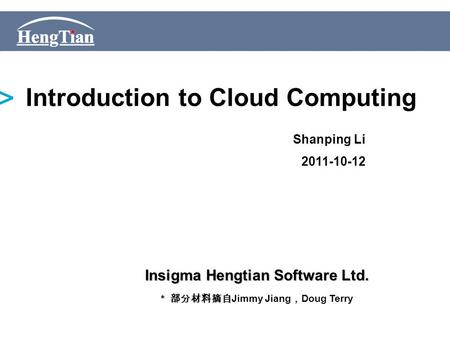 Introduction to Cloud Computing Insigma Hengtian Software Ltd. * 部分材料摘自 * 部分材料摘自 Jimmy Jiang ， Doug Terry Shanping Li 2011-10-12.
