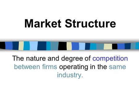 Market Structure The nature and degree of competition between firms operating in the same industry.