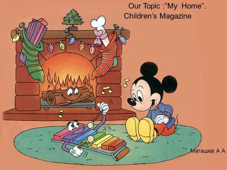 Children’s Magazine Our Topic :”My Home”. Маташев А А.