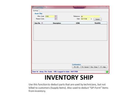 INVENTORY SHIP Use this function to deduct parts that are used by technicians, but not billed to customers (Supply items). Also used to deduct “GP-Form”