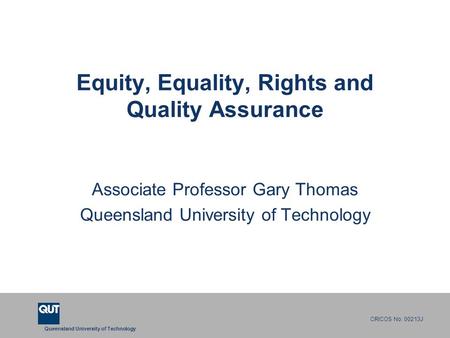 Queensland University of Technology CRICOS No. 00213J Equity, Equality, Rights and Quality Assurance Associate Professor Gary Thomas Queensland University.