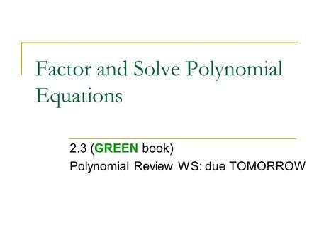 Factor and Solve Polynomial Equations 2.3 (GREEN book) Polynomial Review WS: due TOMORROW.