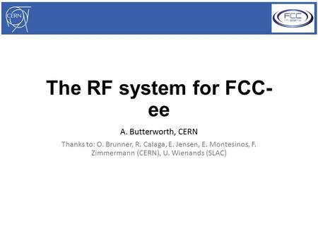 The RF system for FCC- ee A. Butterworth, CERN Thanks to: O. Brunner, R. Calaga, E. Jensen, E. Montesinos, F. Zimmermann (CERN), U. Wienands (SLAC)