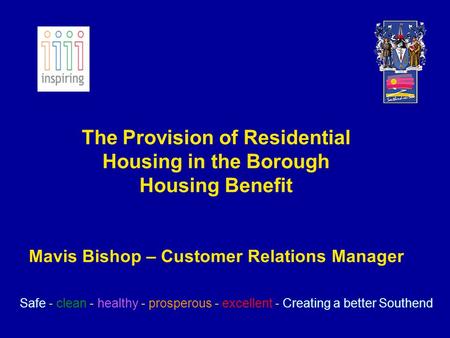 The Provision of Residential Housing in the Borough Housing Benefit Mavis Bishop – Customer Relations Manager Safe - clean - healthy - prosperous - excellent.