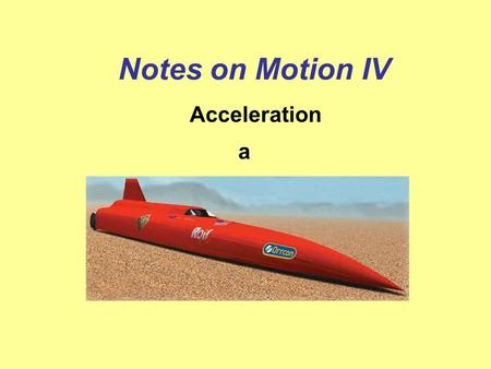 Notes on Motion IV Acceleration a What do you think of when someone says acceleration? If you think speeding up – then you are almost completely correct!!!!