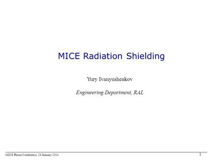 1 MICE Radiation Shielding MICE Phone Conference, 28 January 2004 Yury Ivanyushenkov Engineering Department, RAL.