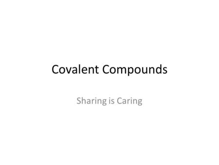 Covalent Compounds Sharing is Caring Summary of ionic compounds 1. Electrically neutral –The net charge of the compound is zero 2. Formed from Cation(s)