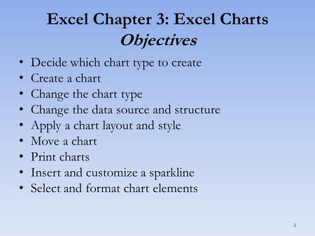 Excel Chapter 3: Excel Charts Objectives Decide which chart type to create Create a chart Change the chart type Change the data source and structure Apply.