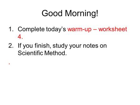 Good Morning! 1.Complete today’s warm-up – worksheet 4. 2.If you finish, study your notes on Scientific Method..