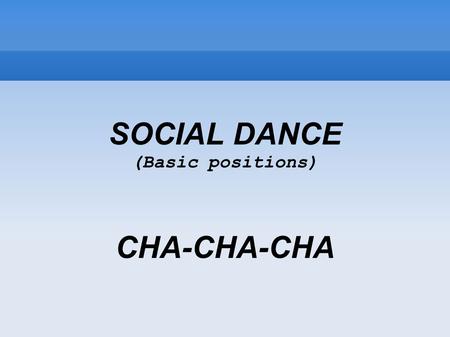 SOCIAL DANCE (Basic positions)‏ CHA-CHA-CHA. SOCIAL DANCE Social dance is a major category or classification of danceforms or dance styles, where sociability.
