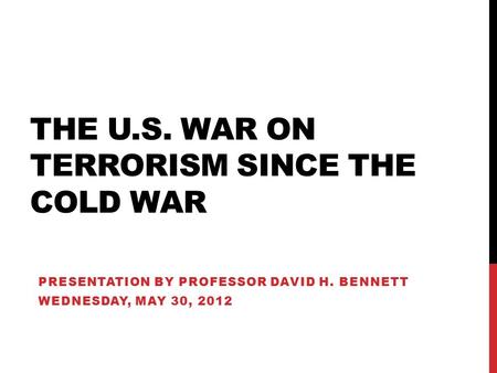 THE U.S. WAR ON TERRORISM SINCE THE COLD WAR PRESENTATION BY PROFESSOR DAVID H. BENNETT WEDNESDAY, MAY 30, 2012.