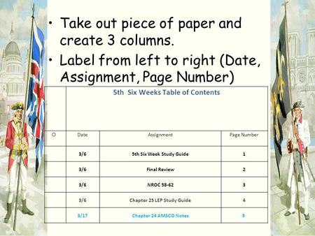 Take out piece of paper and create 3 columns. Label from left to right (Date, Assignment, Page Number) 5th Six Weeks Table of Contents  DateAssignmentPage.