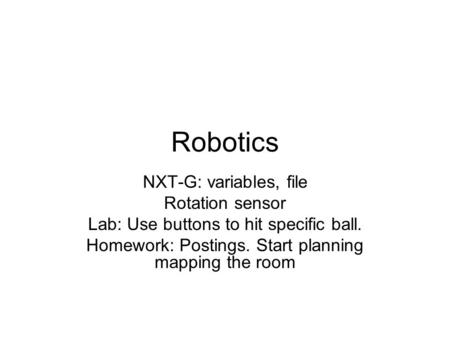 Robotics NXT-G: variables, file Rotation sensor Lab: Use buttons to hit specific ball. Homework: Postings. Start planning mapping the room.