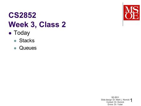 CS2852 Week 3, Class 2 Today Stacks Queues SE-2811 Slide design: Dr. Mark L. Hornick Content: Dr. Hornick Errors: Dr. Yoder 1.