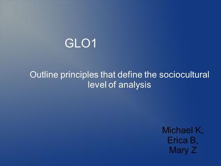 Outline principles that define the sociocultural level of analysis GLO1 Michael K, Erica B, Mary Z.