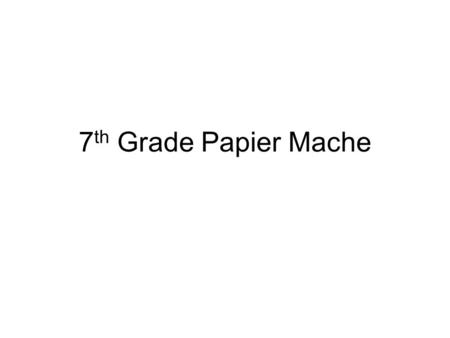 7 th Grade Papier Mache. Deadlines Plan 2 classes Build 5 classes 1 st coat 3 classes 2 nd coat 3 classes Surface coat 3 classes Slide show 1 class.