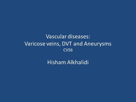 Vascular diseases: Varicose veins, DVT and Aneurysms CVS6 Hisham Alkhalidi.
